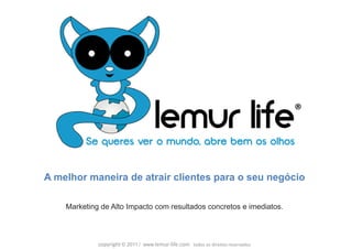 ®



A melhor maneira de atrair clientes para o seu negócio

    Marketing de Alto Impacto com resultados concretos e imediatos.



             copyright © 2011 / www.lemur‐life.com todos os direitos reservados
 