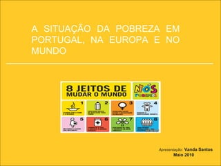 A SITUAÇÃO DA POBREZA EM PORTUGAL, NA EUROPA E NO MUNDO Apresentação :   Vanda Santos   Maio 2010 