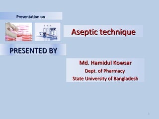 Presentation onPresentation on
1
Aseptic techniqueAseptic technique
PRESENTED BYPRESENTED BY
Md. Hamidul KowsarMd. Hamidul Kowsar
Dept. of PharmacyDept. of Pharmacy
State University of BangladeshState University of Bangladesh
 