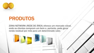 PRODUTOS
ZONA NETWORK (REDE DE ÁREA) oferece um mercado viável,
onde os clientes compram um bem e, portanto, pode gerar
renda residual por mês para um determinado valor.
 