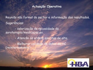 Actuação Operativa


Reunião não formal do sector e informação dos resultados.
Sugerências:
      - valorização de necesidade de
soroterapía/medicaçao ev.
      - Atencão ás ordens escritas de alta.
       - Melhorar calidade de datos da HC
(reinternamento)
 