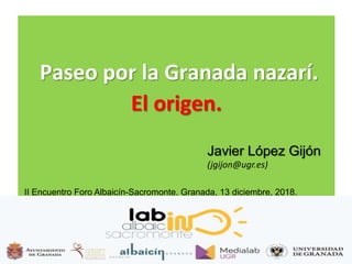 Paseo por la Granada nazarí.
El origen.
Javier López Gijón
(jgijon@ugr.es)
II Encuentro Foro Albaicín-Sacromonte. Granada, 13 diciembre, 2018.
 