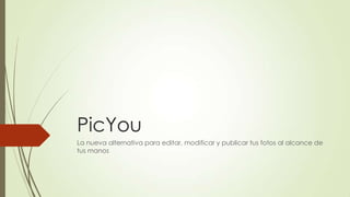 PicYou
La nueva alternativa para editar, modificar y publicar tus fotos al alcance de
tus manos
 