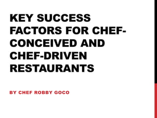 KEY SUCCESS
FACTORS FOR CHEF-
CONCEIVED AND
CHEF-DRIVEN
RESTAURANTS
BY CHEF ROBBY GOCO
 