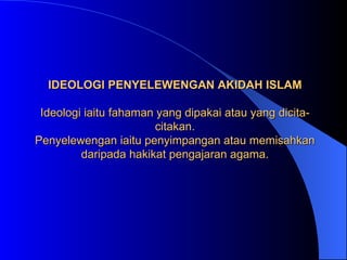 IDEOLOGI PENYELEWENGAN AKIDAH ISLAM   Ideologi iaitu fahaman yang dipakai atau yang dicita-citakan. Penyelewengan iaitu penyimpangan atau memisahkan daripada hakikat pengajaran agama. 