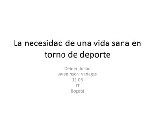La necesidad de una vida sana en
torno de deporte
Deiner Julián
Arledinson Vanegas
11-03
J.T
Bogotá
 