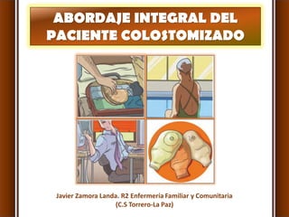 ABORDAJE INTEGRAL DEL
PACIENTE COLOSTOMIZADO
Javier Zamora Landa. R2 Enfermería Familiar y Comunitaria
(C.S Torrero-La Paz)
 