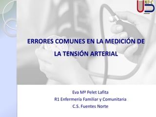ERRORES COMUNES EN LA MEDICIÓN DE
LA TENSIÓN ARTERIAL
Eva Mª Pelet Lafita
R1 Enfermería Familiar y Comunitaria
C.S. Fuentes Norte
 