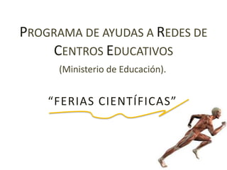 PROGRAMA DE AYUDAS A REDES DE
    CENTROS EDUCATIVOS
      (Ministerio de Educación).


    “FERIAS CIENTÍFICAS”
 