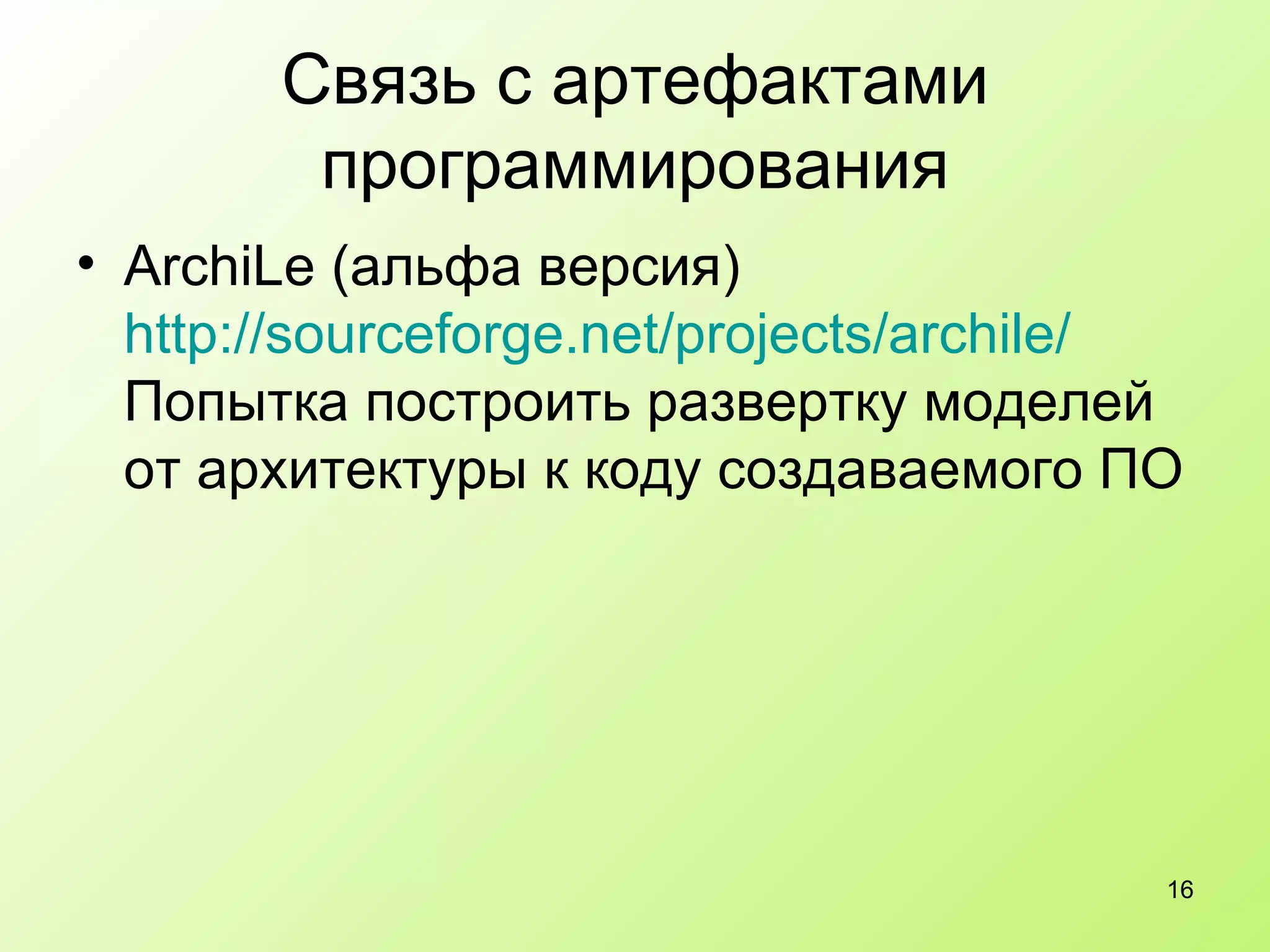 Связь с артефактами программирования ArchiLe (альфа версия)  http :// sourceforge.net / projects / archile /   Попытка построить развертку моделей от архитектуры к коду создаваемого ПО 