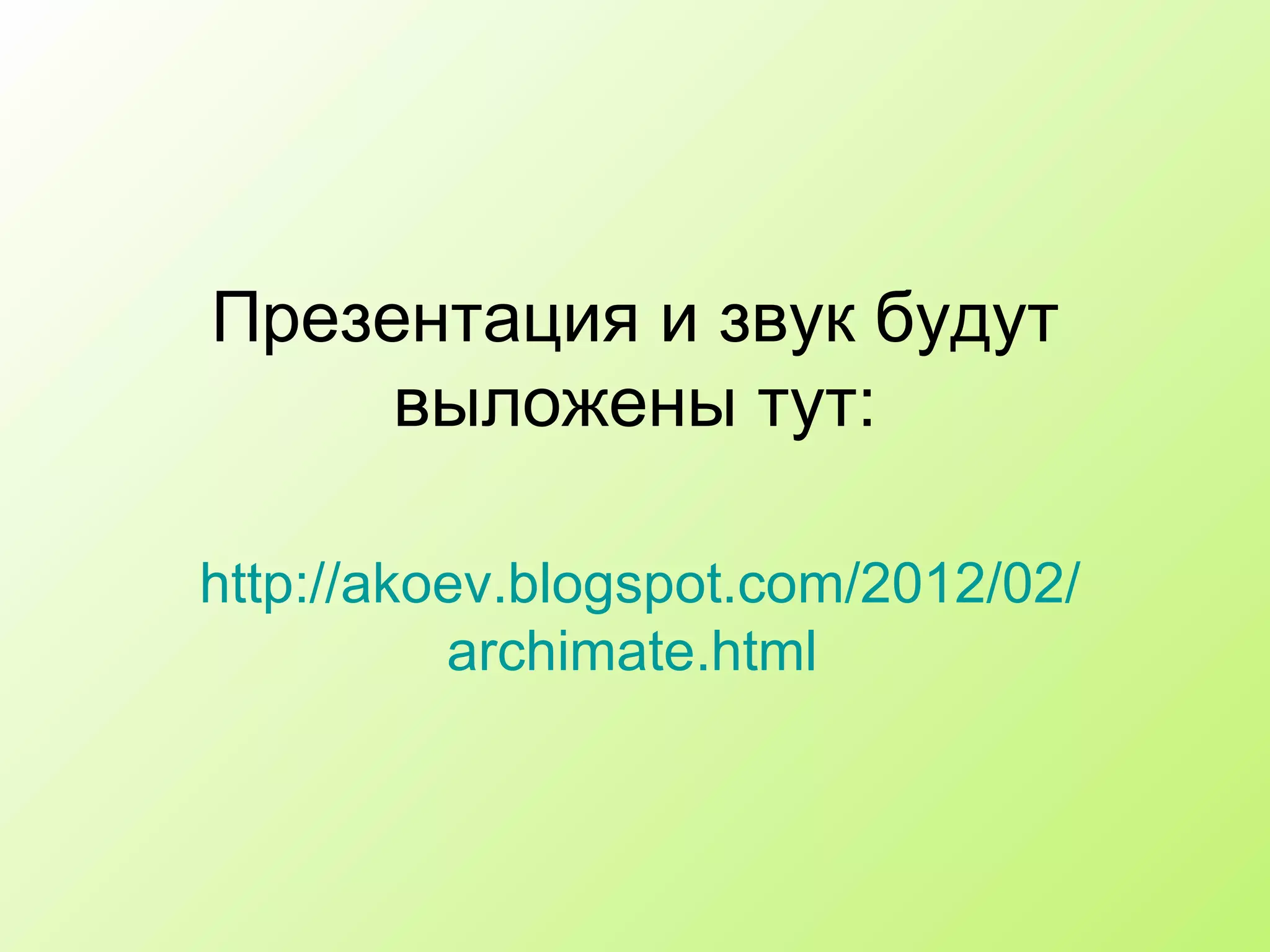 Презентация и звук будут выложены тут: http :// akoev.blogspot.com /2012/02/ archimate.html   
