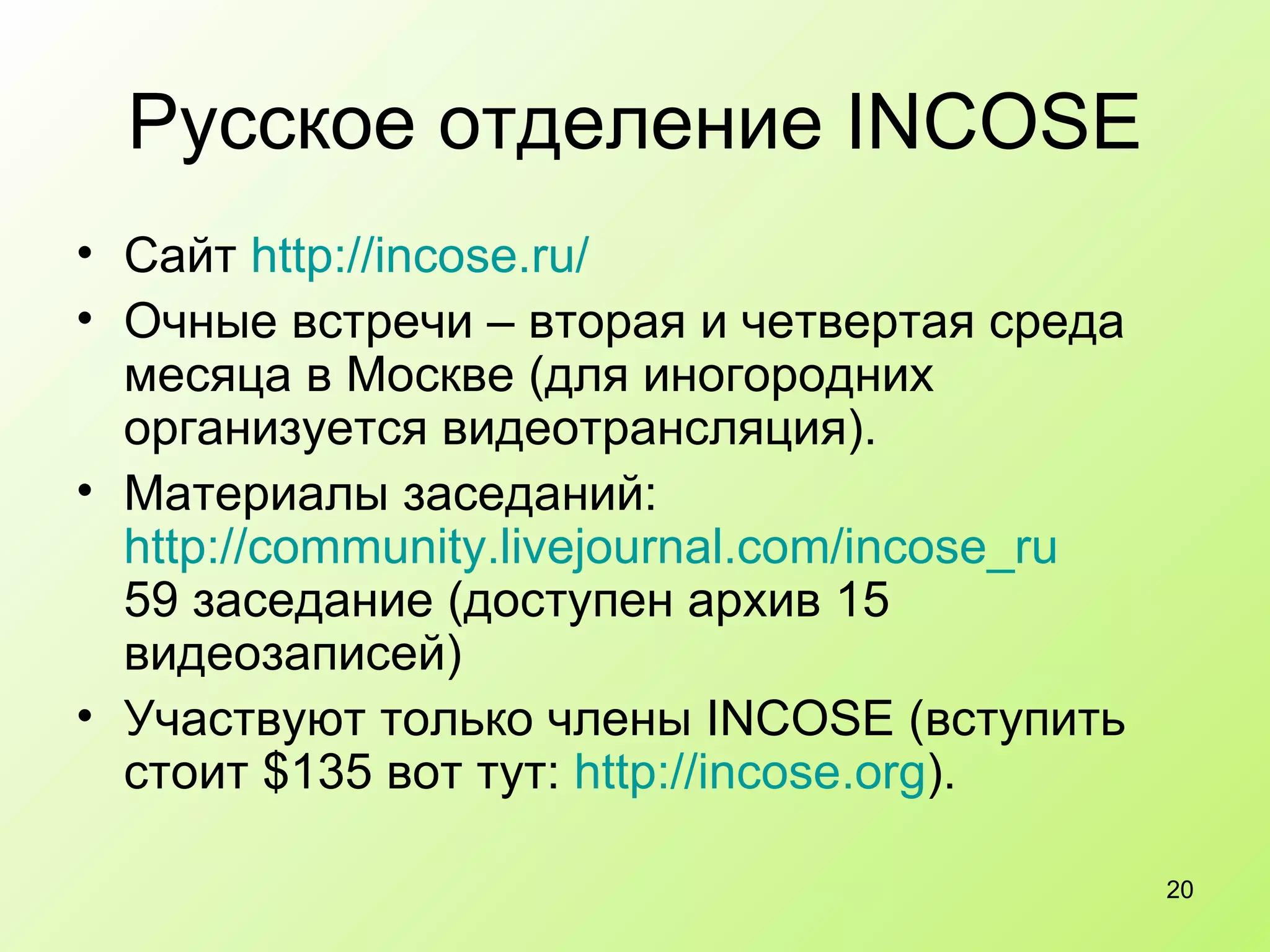 Русское отделение  INCOSE Сайт  http://incose.ru/ Очные встречи  –  вторая и четвертая среда месяца в Москве (для иногородних организуется видеотрансляция). Материалы заседаний:  http://community.livejournal.com/incose_ru 59  заседание (доступен архив 15 видеозаписей) Участвуют только члены INCOSE (вступить стоит $1 3 5 вот тут:  http :// incose.org ).  