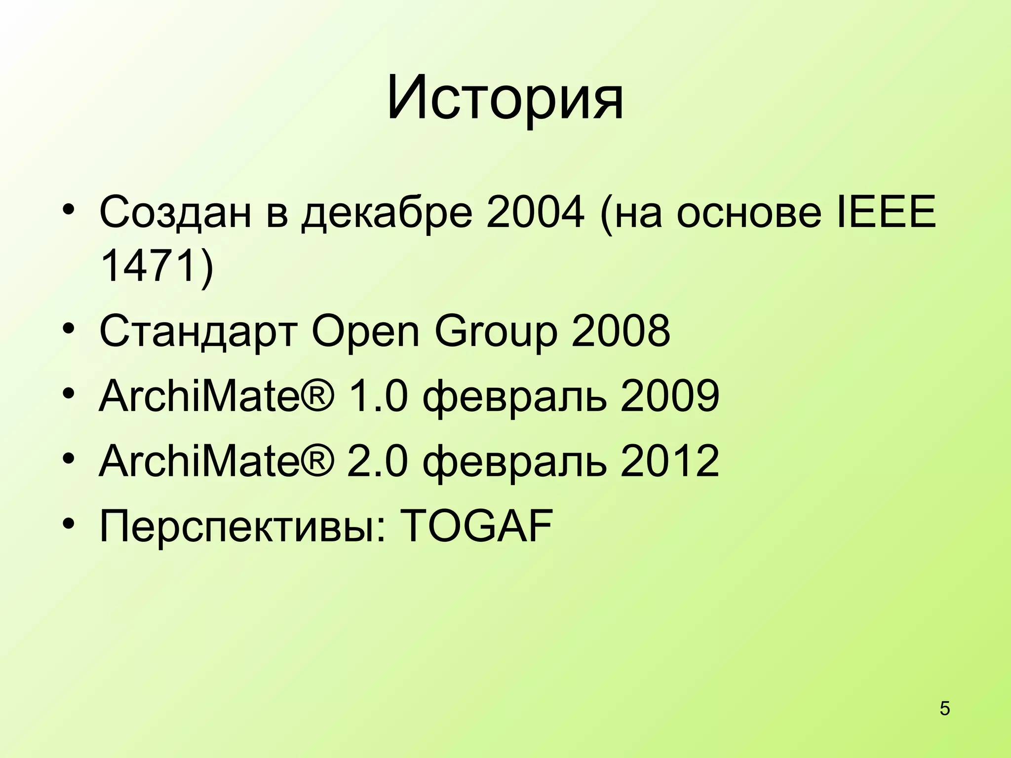 История Создан в декабре 2004 (на основе IEEE 1471) Стандарт Open Group 2008 ArchiMate® 1.0 февраль 2009 ArchiMate® 2.0 февраль 2012 Перспективы: TOGAF 