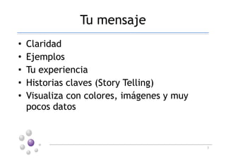 Tu mensaje
• Claridad
• Ejemplos
• Tu experiencia
• Historias claves (Story Telling)
• Visualiza con colores, imágenes y muy
pocos datos
3
 