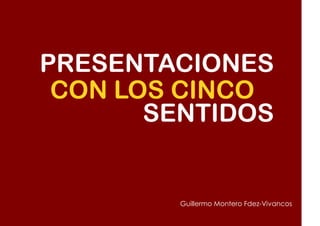 PRESENTACIONES
 CON LOS CINCO
       SENTIDOS


        Guillermo Montero Fdez-Vivancos
 