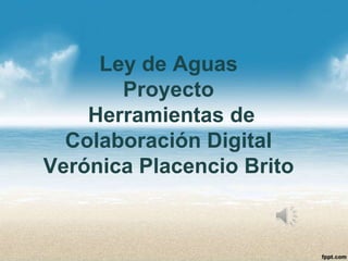 Ley de Aguas
       Proyecto
    Herramientas de
  Colaboración Digital
Verónica Placencio Brito
 