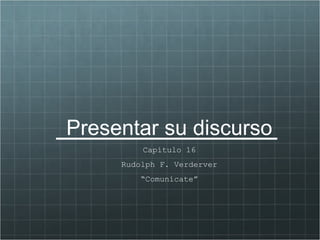 Presentar su discurso
         Capítulo 16
     Rudolph F. Verderver
        “Comunícate”
 