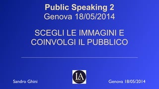 Public Speaking 2
Genova 18/05/2014
!
SCEGLI LE IMMAGINI E
COINVOLGI IL PUBBLICO
Sandro Ghini Genova 18/05/2014
 