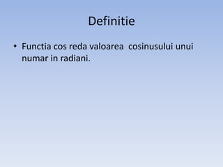 Definitie
• Functia cos reda valoarea cosinusului unui
numar in radiani.

 