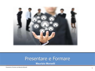 1
Presentare e Formare con Maurizio Morselli
Presentare e Formare
Maurizio Morselli
 