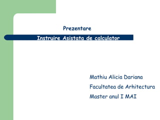 Prezentare
Instruire Asistata de calculator

Mathiu Alicia Dariana
Facultatea de Arhitectura
Master anul I MAI

 