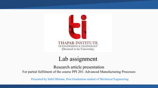 Lab assignment
Presented by Sahil Dhiman, Post Graduation student of Mechnical Engineering
For partial fulfilment of the course PPI 201: Advanced Manufacturing Processes
Research article presentation
 
