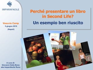 Perché presentare un libro in Second Life? Un esempio ben riuscito A cura di: Giovanni Dalla Bona aka Imparafacile Runo Vesuvio Camp 5 giugno 2010 (Napoli) 