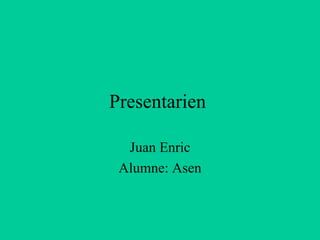 Presentarien  Juan Enric Alumne: Asen 