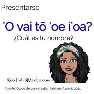 'O vai tō 'oe i'oa?
¿Cuál es tu nombre?
ReoTahitiMexico.com
Fuente: Guide de conversation tahitien. Assimil. 2011.
Presentarse
 