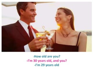 -How old

are you?
-I’m 30 years old, and you?
-I’m 29 years old

 