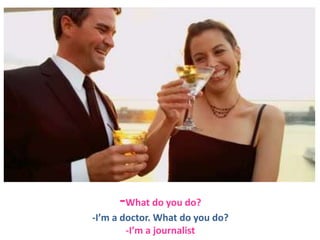 -What do you do?
-I’m a doctor. What do you do?
-I’m a journalist

 