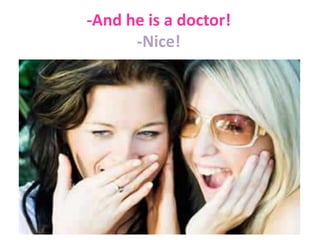 -And he is a doctor!
-Nice!

 
