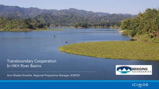 Transboundary Cooperation
In HKH River Basins
Arun Bhakta Shrestha, Regional Programme Manager, ICIMOD
 