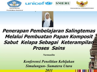Penerapan Pembelajaran Salingtemas
 Melalui Pembuatan Papan Komposit
Sabut Kelapa Sebagai Keterampilan
            Proses Sains
                  Nurmaulita

       Konferensi Penelitian Kebijakan
        Simalungun- Sumatera Utara
                    2011
 