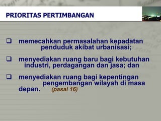 memecahkan permasalahan kepadatan  penduduk   akibat urbanisasi; menyediakan ruang baru bagi kebutuhan  industri,   perdagangan dan jasa; dan menyediakan ruang bagi kepentingan  pengembangan wilayah di masa depan.  (pasal 16) PRIORITAS PERTIMBANGAN 