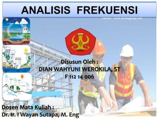 ANALISIS FREKUENSI
Disusun Oleh :
DIAN WAHYUNI WEROKILA, ST
F 112 14 006
Dosen Mata Kuliah :
Dr. Ir. I Wayan Sutapa, M. Eng
 