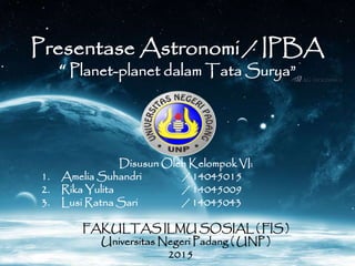 Presentase Astronomi / IPBA
“ Planet-planet dalam Tata Surya”
Disusun Oleh Kelompok VI:
1. Amelia Suhandri / 14045015
2. Rika Yulita / 14045009
3. Lusi Ratna Sari / 14045043
FAKULTAS ILMU SOSIAL ( FIS )
Universitas Negeri Padang ( UNP )
2015
 