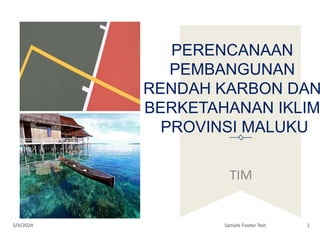 PERENCANAAN
PEMBANGUNAN
RENDAH KARBON DAN
BERKETAHANAN IKLIM
PROVINSI MALUKU
TIM
3/4/2024 Sample Footer Text 1
 