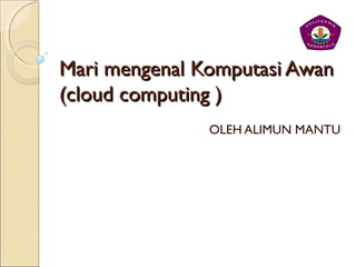 Mari mengenal Komputasi AwanMari mengenal Komputasi Awan
(cloud computing )(cloud computing )
OLEH ALIMUN MANTU
 