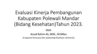 Evaluasi Kinerja Pembangunan
Kabupaten Polewali Mandar
(Bidang Kesehatan)Tahun 2023.
Oleh
Arsad Rahim Ali, SKM., M.MKes
(Fungsional Perencana Ahli, Epidemilogi Kesehtaan, Nutrionist)
 