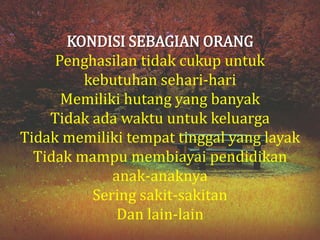 KONDISI SEBAGIAN ORANGPenghasilantidakcukupuntukkebutuhansehari-hariMemilikihutang yang banyakTidakadawaktuuntukkeluargaTidakmemilikitempattinggal yang layakTidakmampumembiayaipendidikananak-anaknyaSeringsakit-sakitanDan lain-lain