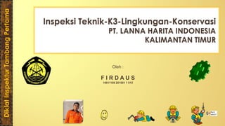 Diklat Inspektur Tambang Pertama

Inspeksi Teknik-K3-Lingkungan-Konservasi
PT. LANNA HARITA INDONESIA
KALIMANTAN TIMUR

Oleh :

FIRDAUS
19811108 201001 1 015

 