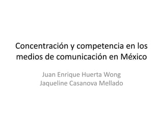 Concentración y competencia en los
medios de comunicación en México
Juan Enrique Huerta Wong
Jaqueline Casanova Mellado
 