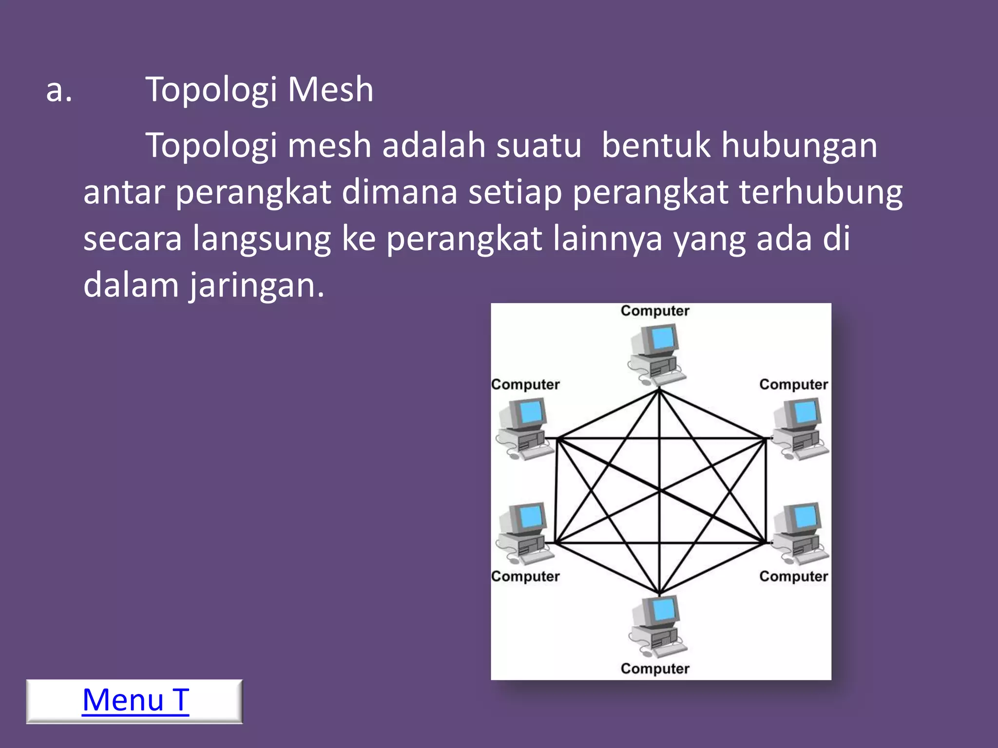 a.       Topologi Mesh
         Topologi mesh adalah suatu bentuk hubungan
     antar perangkat dimana setiap perangkat terhubung
     secara langsung ke perangkat lainnya yang ada di
     dalam jaringan.




     Menu T
 