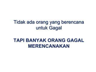 TAPI BANYAK ORANG GAGAL
MERENCANAKAN
Tidak ada orang yang berencana
untuk Gagal
 
