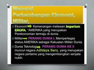 O Ekonomi Kemenangan melawan 
, AMERIKA yang merupakan 
Perekonomian termaju di dunia. 
O Militer Mempertegas 
status AMERIKA sebagai Kekuatan Militer Dunia. 
O Dunia Teknologi 
muncul negara , yang merupakan 
negara pertama yang mengembangkan senjata 
nuklir. 
 