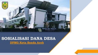 SOSIALISASI DANA DESA
DPMG Kota Banda Aceh
 