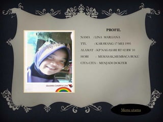 PROFIL
NAMA : LINA MARLIANA

TTL     : KARAWANG 17 MEI 1995

ALAMAT : KP NAGASARI RT 02 RW 10

HOBI    : MEMASAK,MEMBACA BUKU

CITA-CITA : MENJADI DOKTER




                        Menu utama
 