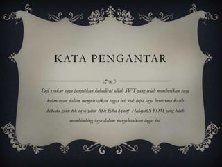 KATA PENGANTAR

Puji syukur saya panjatkan kehadirat allah SWT yang telah memberikan saya
  kelancaran dalam menyelesaikan tugas ini. tak lupa saya berterima kasih
  kepada guru tik saya yaitu Bpk Eka Syarif Hidayat,S KOM yang telah
             membimbing saya dalam menyelesaikan tugas ini.
 