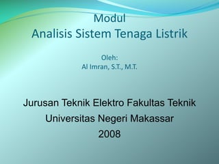 Modul
Analisis Sistem Tenaga Listrik
Oleh:
Al Imran, S.T., M.T.
Jurusan Teknik Elektro Fakultas Teknik
Universitas Negeri Makassar
2008
 